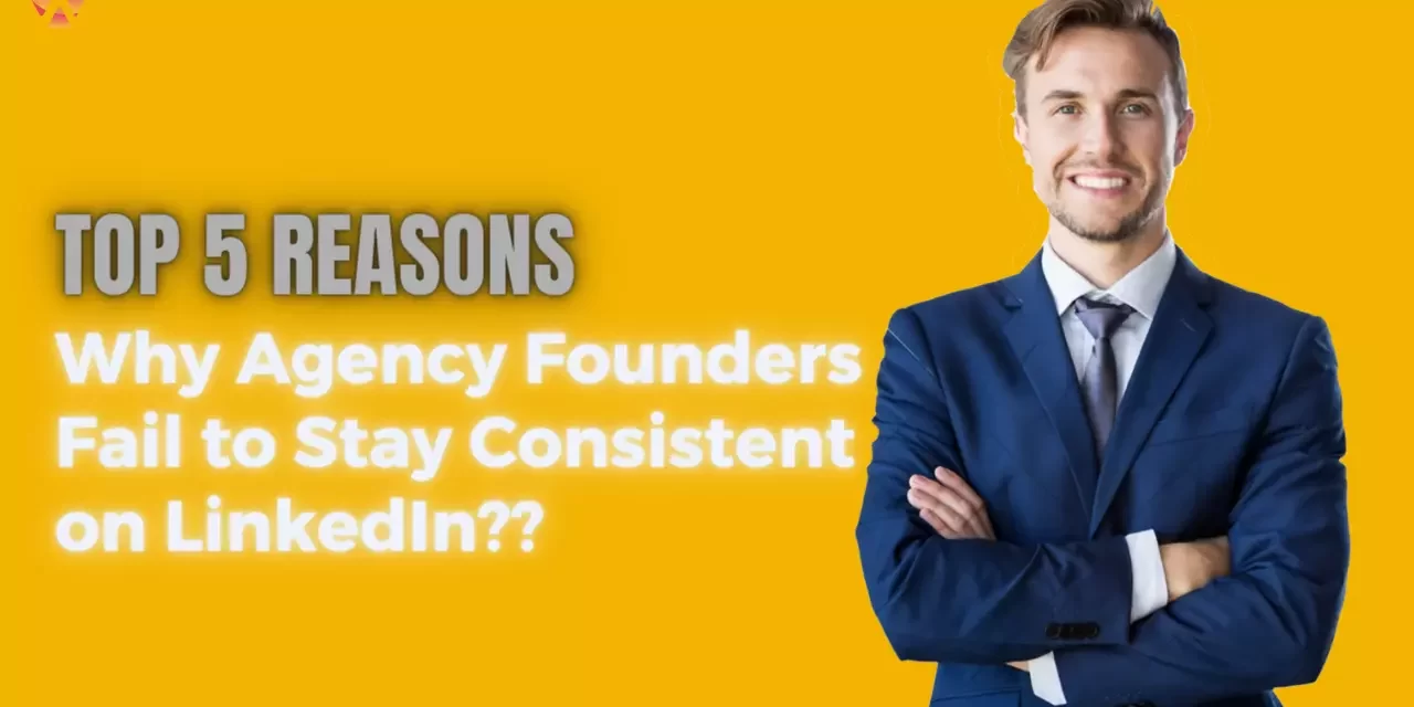 Top 5 Reasons Why Agency Founders Fail to Stay Consistent on LinkedIn?
